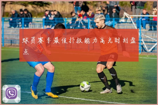 球员赛季最佳扑救能力高光时刻盘点
