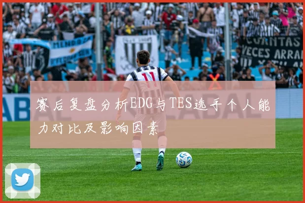 赛后复盘分析EDG与TES选手个人能力对比及影响因素