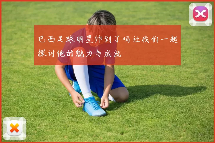 巴西足球明星帅到了吗让我们一起探讨他的魅力与成就
