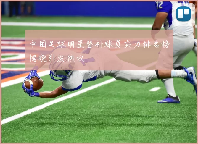 中国足球明星替补球员实力排名榜揭晓引发热议