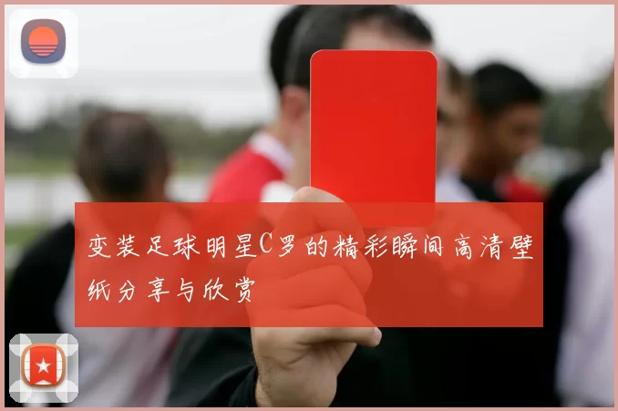 变装足球明星C罗的精彩瞬间高清壁纸分享与欣赏
