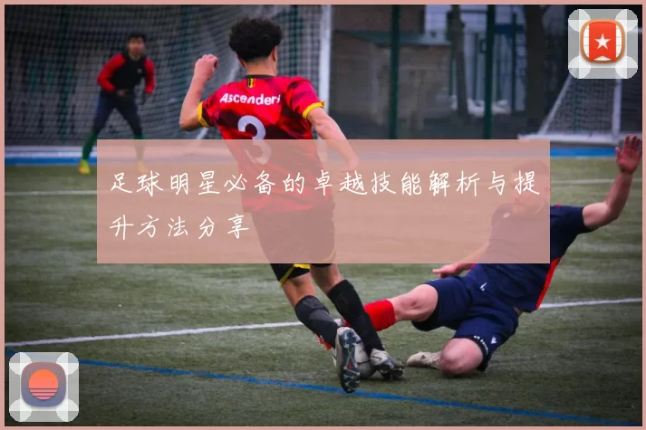 足球明星必备的卓越技能解析与提升方法分享
