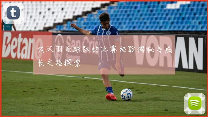 武汉羽毛球队的比赛经验揭秘与成长之路探索