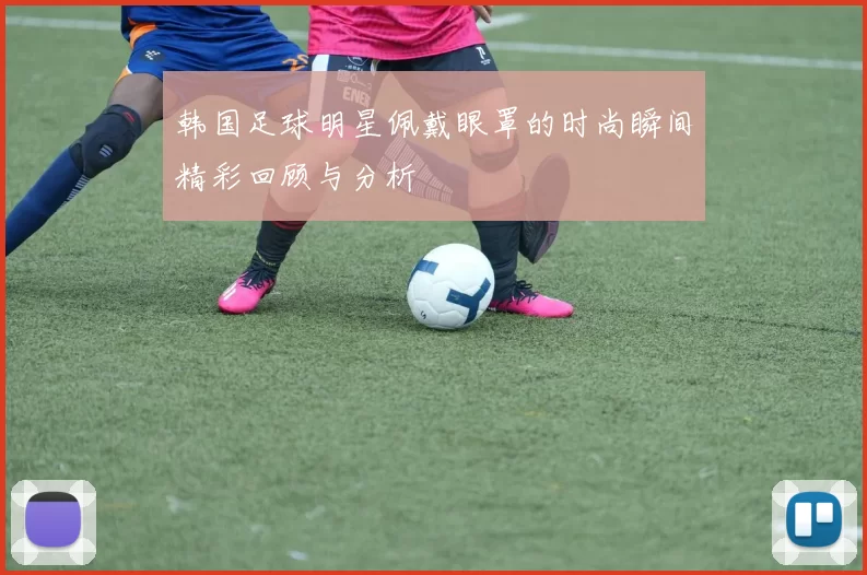 韩国足球明星佩戴眼罩的时尚瞬间精彩回顾与分析