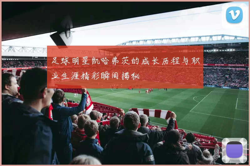 足球明星凯哈弗茨的成长历程与职业生涯精彩瞬间揭秘