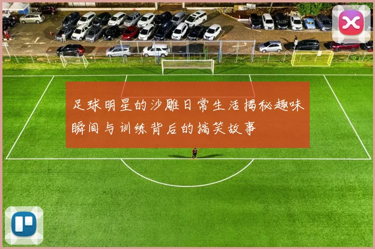 足球明星的沙雕日常生活揭秘趣味瞬间与训练背后的搞笑故事
