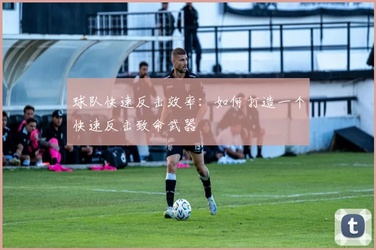球队快速反击效率：如何打造一个快速反击致命武器