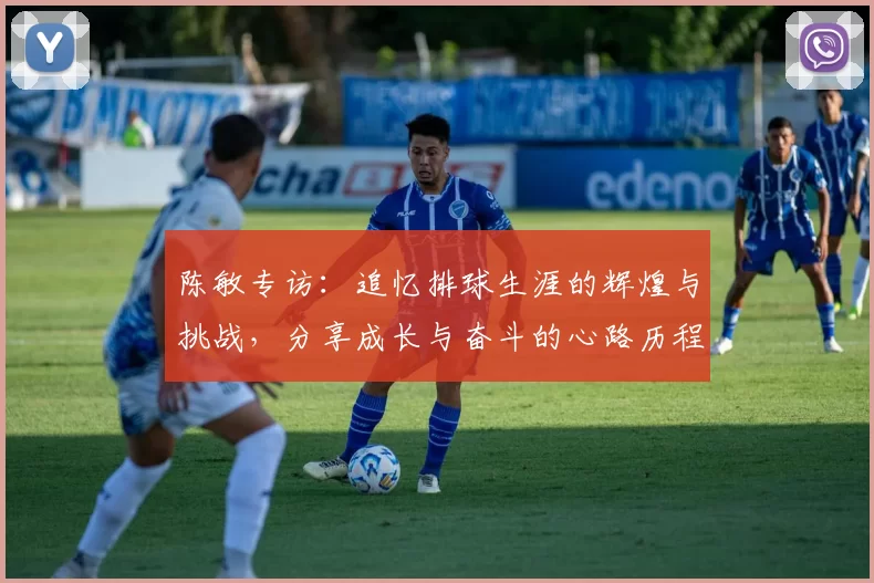陈敏专访：追忆排球生涯的辉煌与挑战，分享成长与奋斗的心路历程