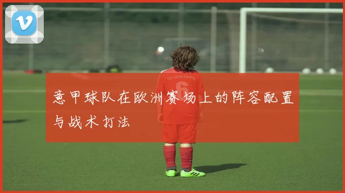 意甲球队在欧洲赛场上的阵容配置与战术打法