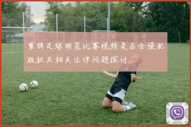 剪辑足球明星比赛视频是否会侵犯版权及相关法律问题探讨
