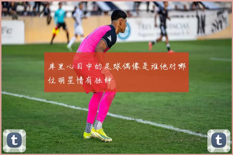 库里心目中的足球偶像是谁他对哪位明星情有独钟