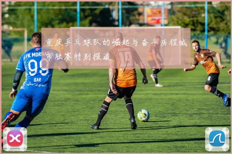 重庆乒乓球队的崛起与奋斗历程城市联赛特别报道