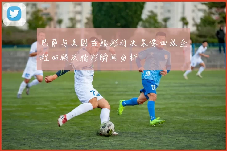巴萨与美因兹精彩对决录像回放全程回顾及精彩瞬间分析