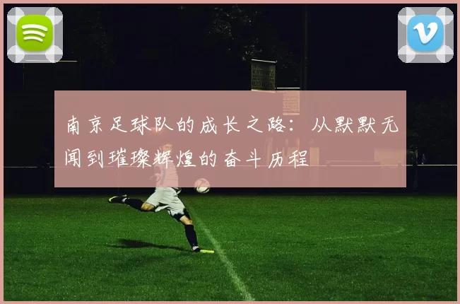 南京足球队的成长之路：从默默无闻到璀璨辉煌的奋斗历程