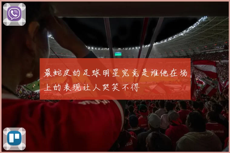 最蛇皮的足球明星究竟是谁他在场上的表现让人哭笑不得