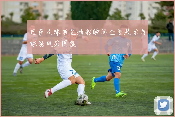 巴萨足球明星精彩瞬间全景展示与球场风采图集