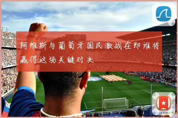 阿维斯与葡萄牙国民激战在即谁将赢得这场关键对决
