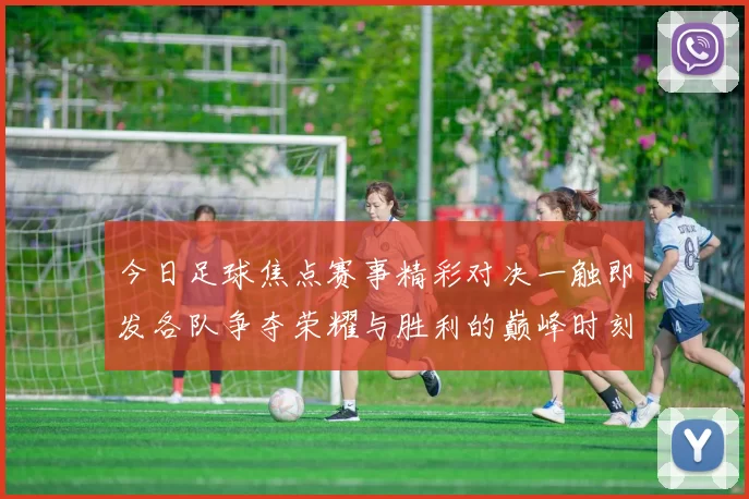 今日足球焦点赛事精彩对决一触即发各队争夺荣耀与胜利的巅峰时刻