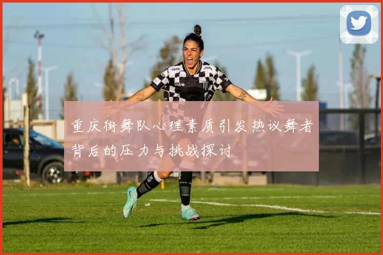 重庆街舞队心理素质引发热议舞者背后的压力与挑战探讨