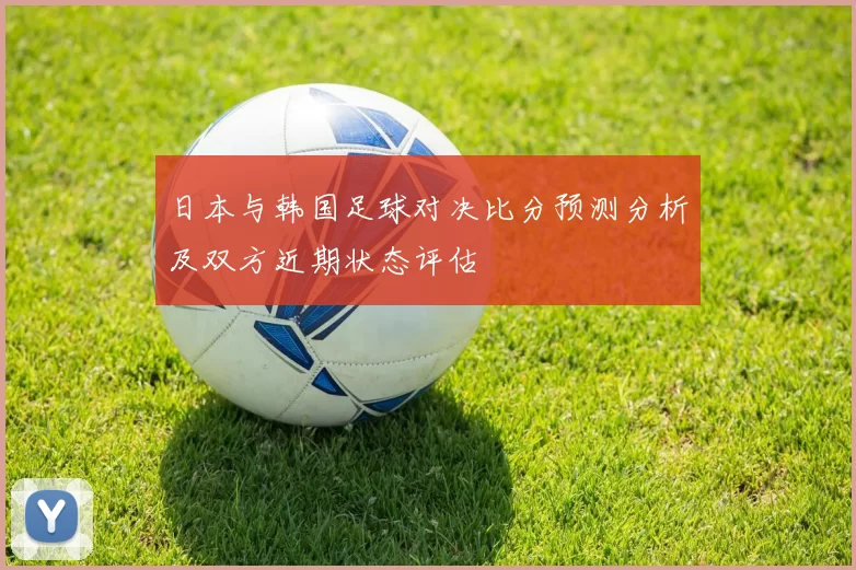 日本与韩国足球对决比分预测分析及双方近期状态评估