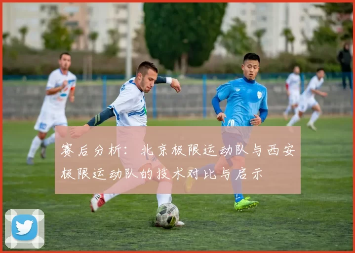 赛后分析：北京极限运动队与西安极限运动队的技术对比与启示