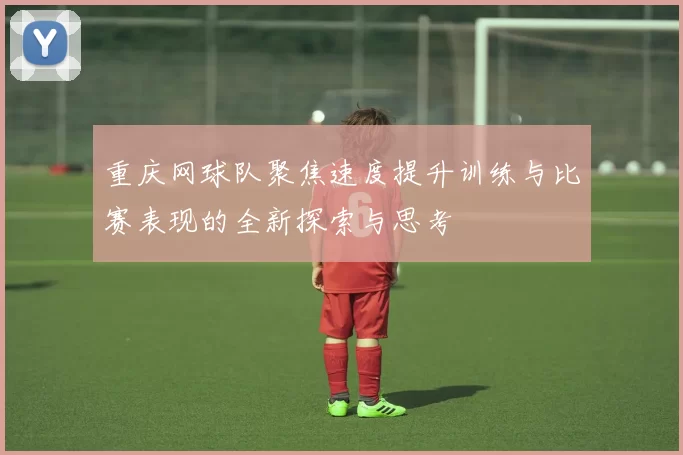 重庆网球队聚焦速度提升训练与比赛表现的全新探索与思考