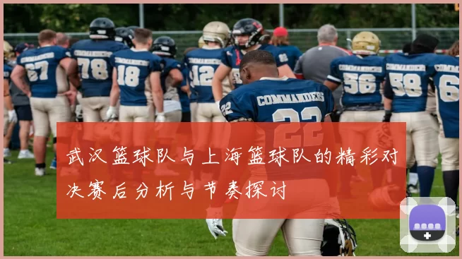 武汉篮球队与上海篮球队的精彩对决赛后分析与节奏探讨