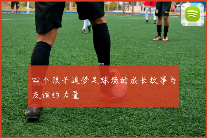 四个孩子追梦足球场的成长故事与友谊的力量
