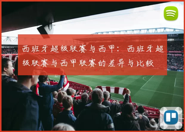 西班牙超级联赛与西甲：西班牙超级联赛与西甲联赛的差异与比较