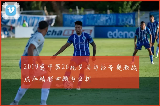 2019意甲第26轮罗马与拉齐奥激战成和精彩回顾与分析