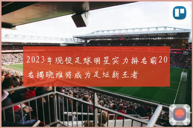 2023年现役足球明星实力排名前20名揭晓谁将成为足坛新王者