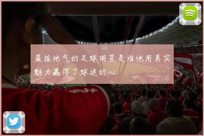 最接地气的足球明星是谁他用真实魅力赢得了球迷的心