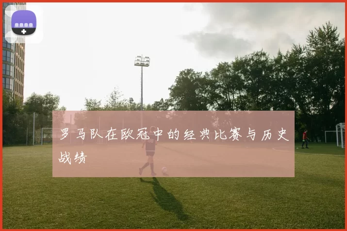 罗马队在欧冠中的经典比赛与历史战绩