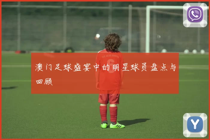 澳门足球盛宴中的明星球员盘点与回顾