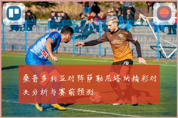 桑普多利亚对阵萨勒尼塔纳精彩对决分析与赛前预测