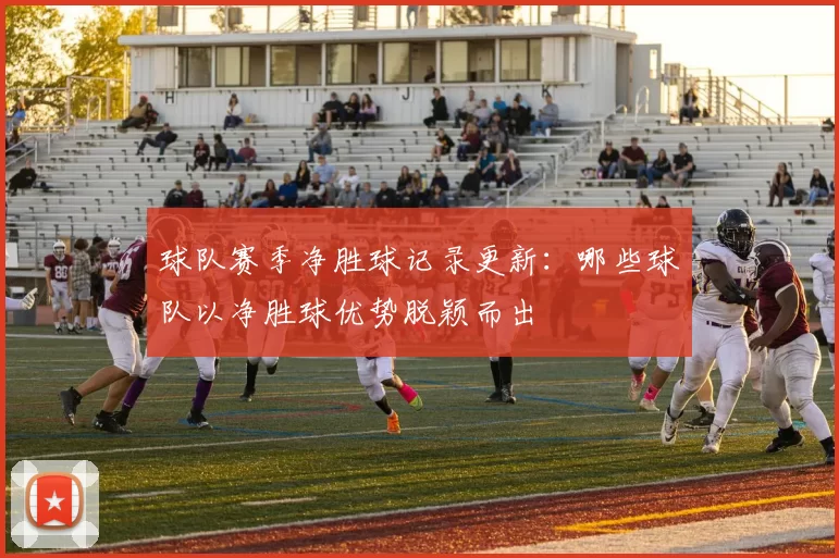 球队赛季净胜球记录更新：哪些球队以净胜球优势脱颖而出