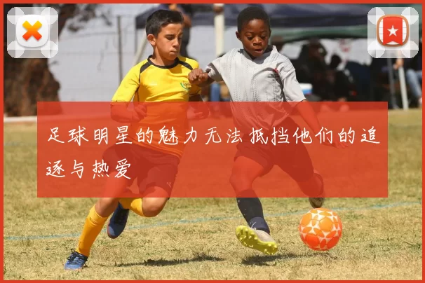 足球明星的魅力无法抵挡他们的追逐与热爱