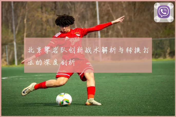 北京攀岩队创新战术解析与转换打法的深度剖析