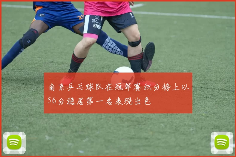 南京乒乓球队在冠军赛积分榜上以56分稳居第一名表现出色