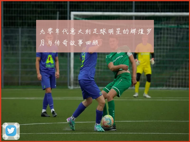 九零年代意大利足球明星的辉煌岁月与传奇故事回顾