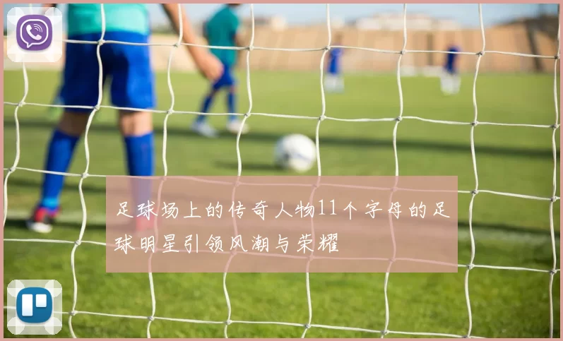 足球场上的传奇人物11个字母的足球明星引领风潮与荣耀
