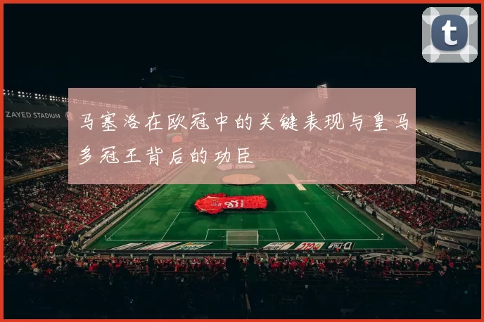 马塞洛在欧冠中的关键表现与皇马多冠王背后的功臣