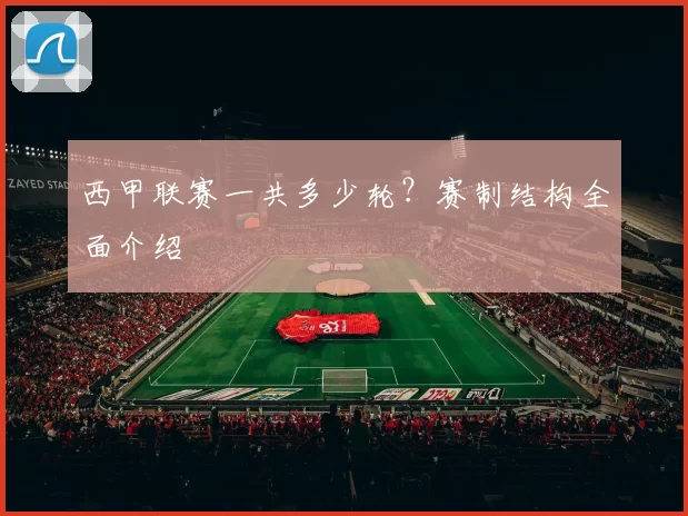 西甲联赛一共多少轮？赛制结构全面介绍