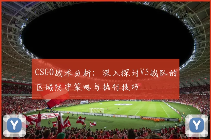 CSGO战术分析：深入探讨V5战队的区域防守策略与执行技巧