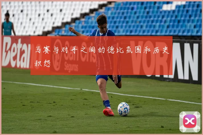 马赛与对手之间的德比氛围和历史积怨