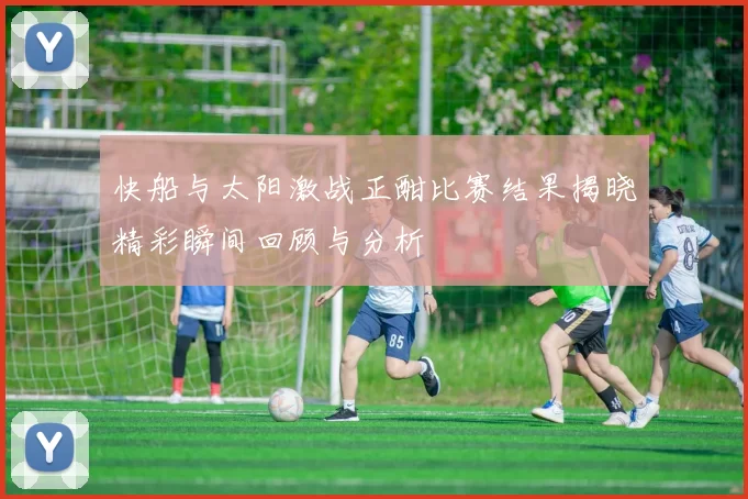 快船与太阳激战正酣比赛结果揭晓精彩瞬间回顾与分析