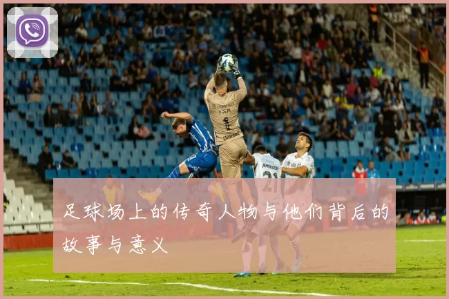 足球场上的传奇人物与他们背后的故事与意义