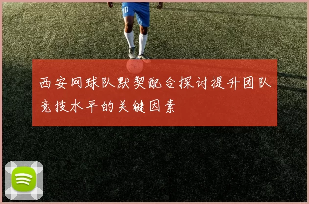 西安网球队默契配合探讨提升团队竞技水平的关键因素