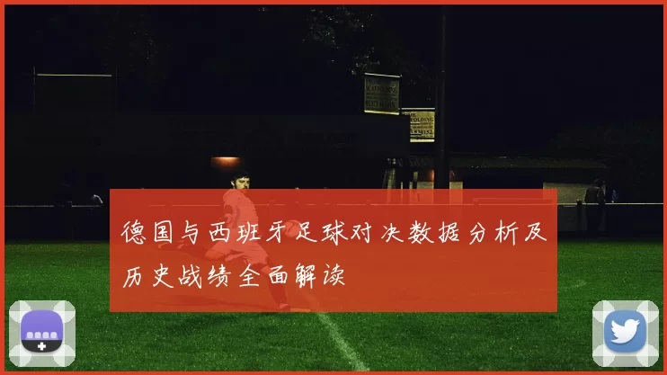 德国与西班牙足球对决数据分析及历史战绩全面解读