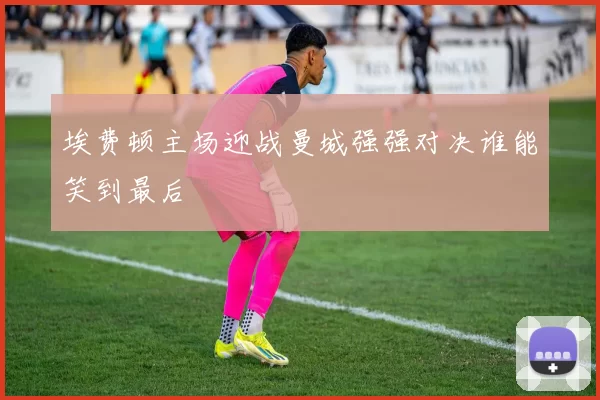 埃费顿主场迎战曼城强强对决谁能笑到最后